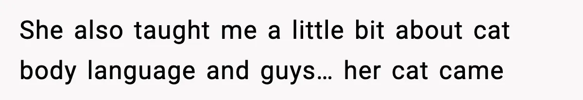 She also taught me a little bit about cat body language and guys… her cat came