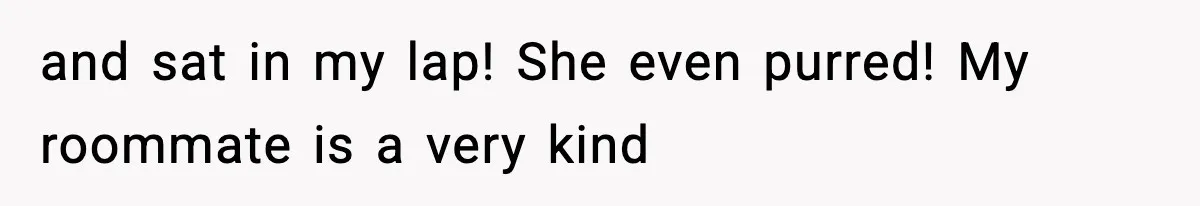 and sat in my lap! She even purred! My roommate is a very kind