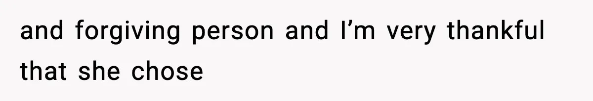 and forgiving person and I’m very thankful that she chose
