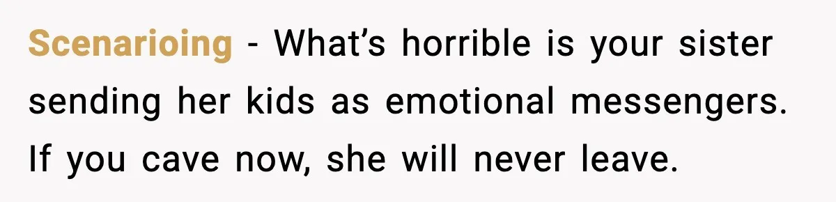 Scenarioing - What’s horrible is your sister sending her kids as emotional messengers. If you cave now, she will never leave.