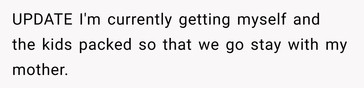 UPDATE I'm currently getting myself and the kids packed so that we go stay with my mother.