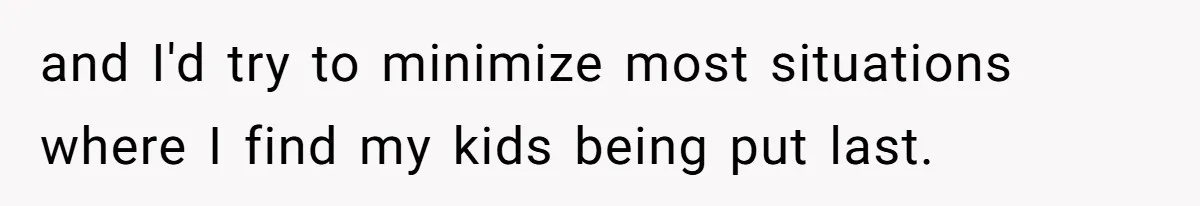 and I'd try to minimize most situations where I find my kids being put last.