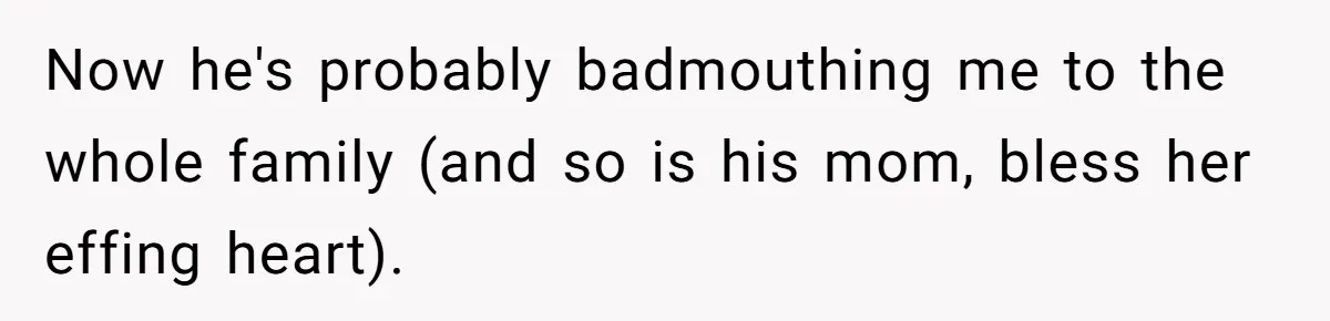 Now he's probably badmouthing me to the whole family (and so is his mom, bless her effing heart).
