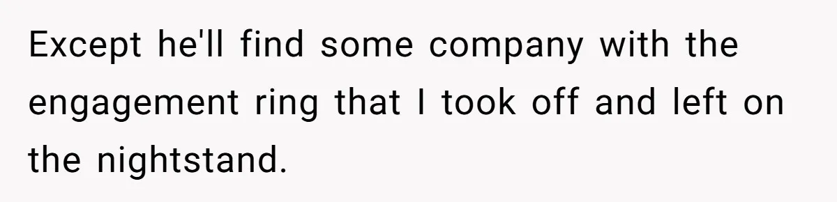 Except he'll find some company with the engagement ring that I took off and left on the nightstand.