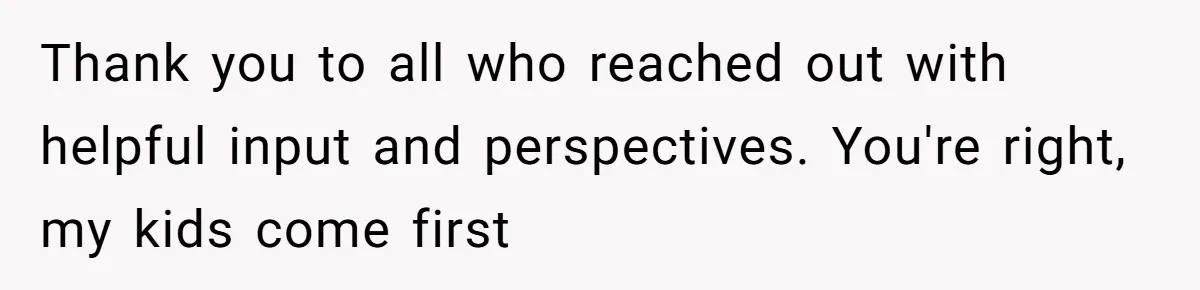 Thank you to all who reached out with helpful input and perspectives. You're right, my kids come first