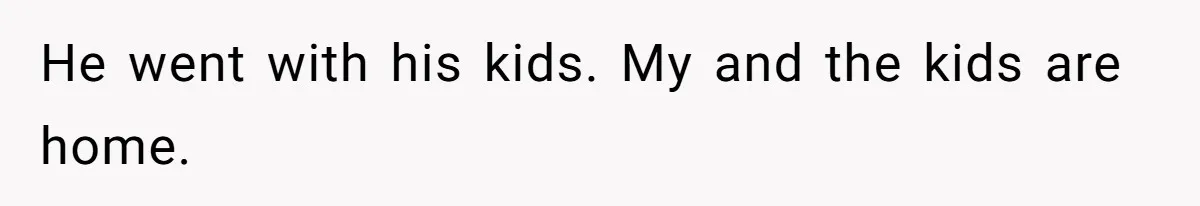 He went with his kids. My and the kids are home.