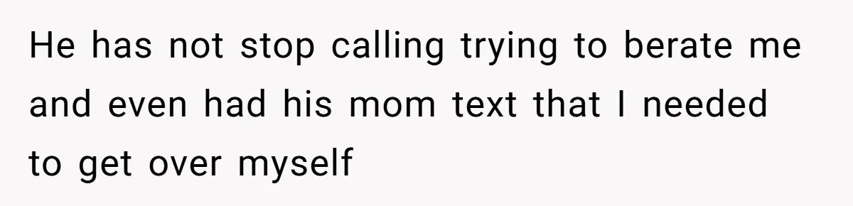 He has not stop calling trying to berate me and even had his mom text that I needed to get over myself