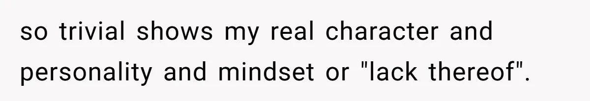 so trivial shows my real character and personality and mindset or "lack thereof".
