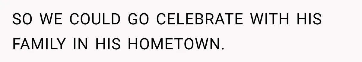 SO WE COULD GO CELEBRATE WITH HIS FAMILY IN HIS HOMETOWN.