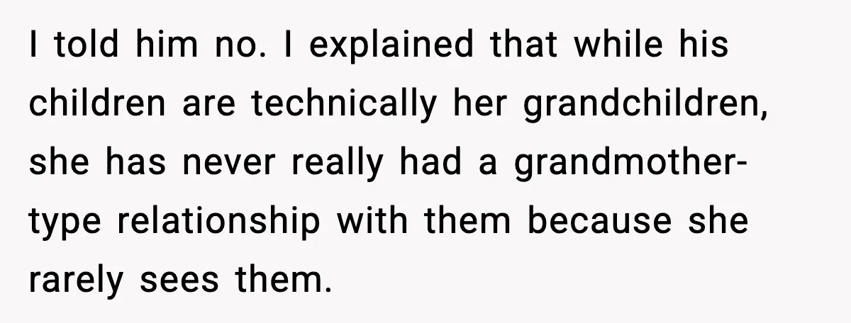 I told him no. I explained that while his children are technically her grandchildren, she has never really had a grandmother-type relationship with them because she rarely sees them.