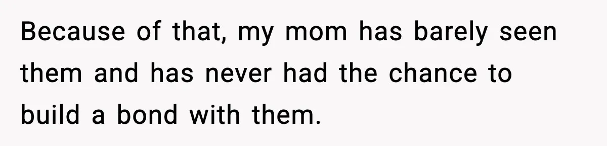 Because of that, my mom has barely seen them and has never had the chance to build a bond with them.