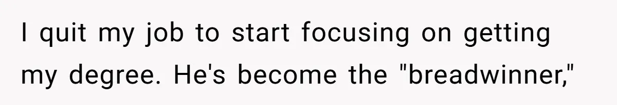 I quit my job to start focusing on getting my degree. He's become the "breadwinner,"