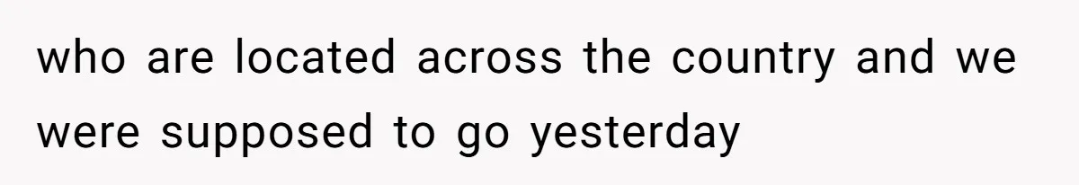 who are located across the country and we were supposed to go yesterday