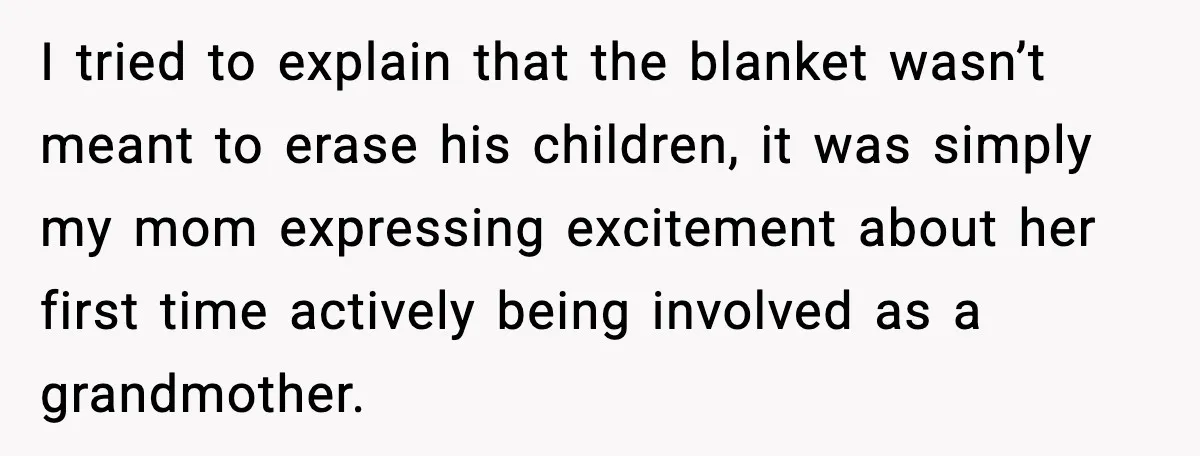 I tried to explain that the blanket wasn’t meant to erase his children, it was simply my mom expressing excitement about her first time actively being involved as a grandmother.
