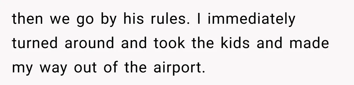 then we go by his rules. I immediately turned around and took the kids and made my way out of the airport.