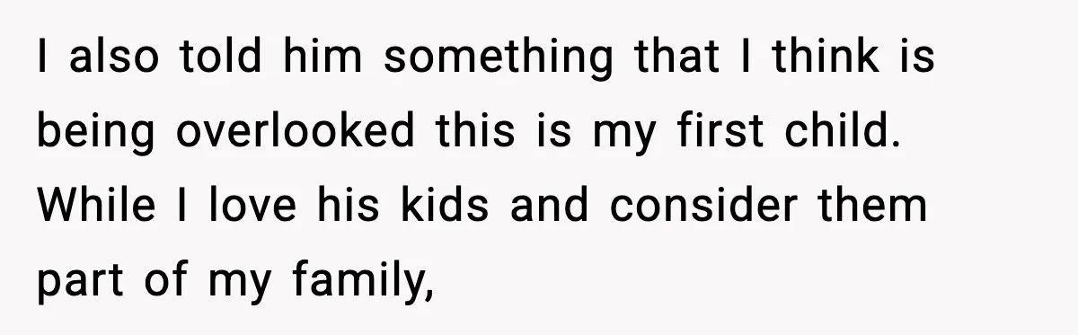 I also told him something that I think is being overlooked this is my first child. While I love his kids and consider them part of my family,
