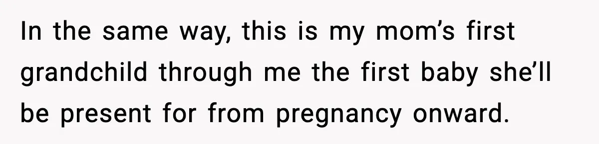 In the same way, this is my mom’s first grandchild through me the first baby she’ll be present for from pregnancy onward.