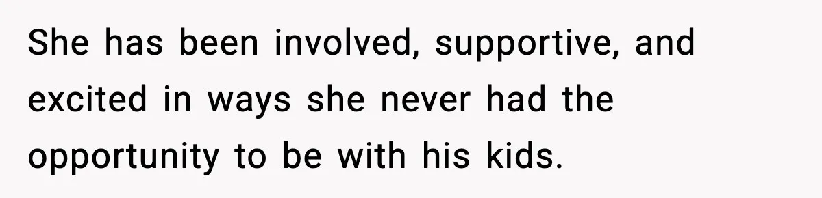 She has been involved, supportive, and excited in ways she never had the opportunity to be with his kids.