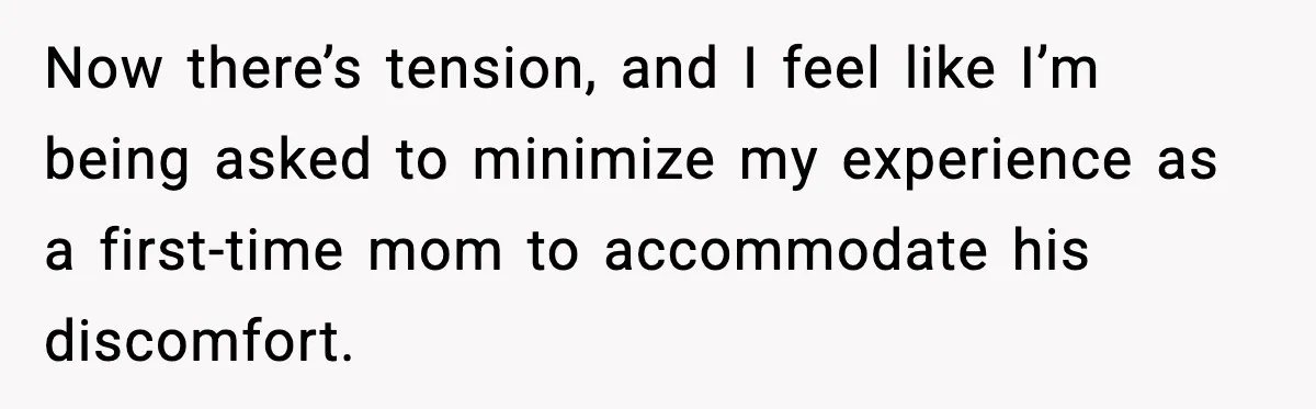 Now there’s tension, and I feel like I’m being asked to minimize my experience as a first-time mom to accommodate his discomfort.