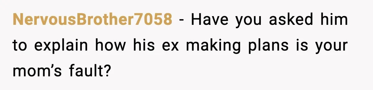 NervousBrother7058 - Have you asked him to explain how his ex making plans is your mom’s fault?