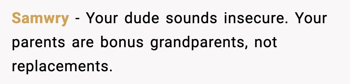 Samwry - Your dude sounds insecure. Your parents are bonus grandparents, not replacements.