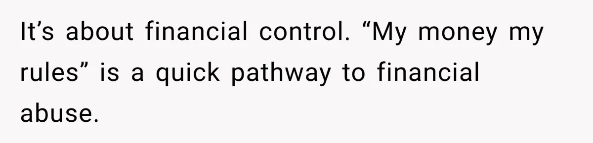 It’s about financial control. “My money my rules” is a quick pathway to financial abuse.