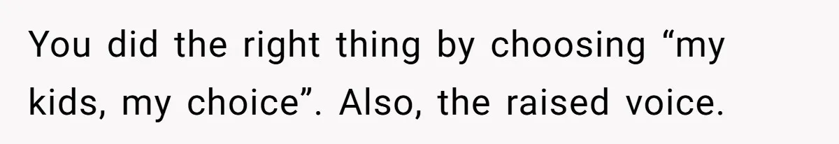 You did the right thing by choosing “my kids, my choice”. Also, the raised voice.