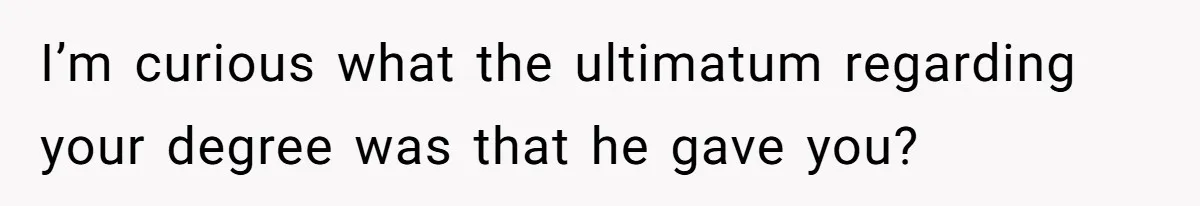 I’m curious what the ultimatum regarding your degree was that he gave you?
