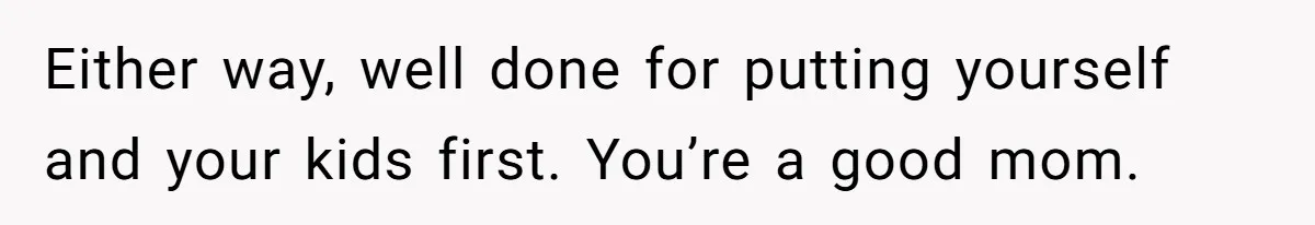 Either way, well done for putting yourself and your kids first. You’re a good mom.