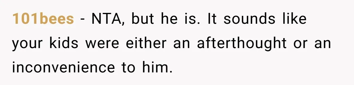 101bees − NTA, but he is. It sounds like your kids were either an afterthought or an inconvenience to him.