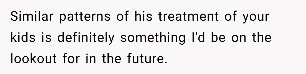 Similar patterns of his treatment of your kids is definitely something I'd be on the lookout for in the future.