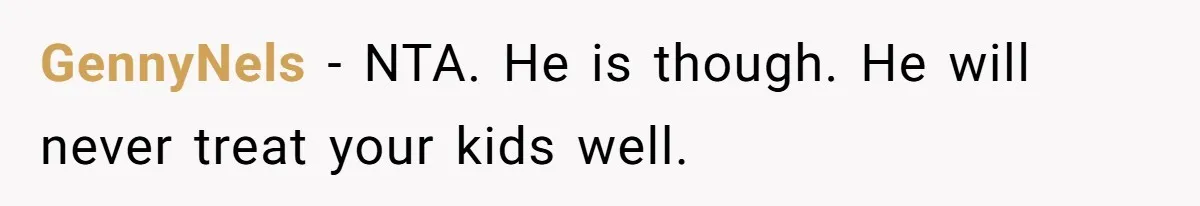 GennyNels − NTA. He is though. He will never treat your kids well.