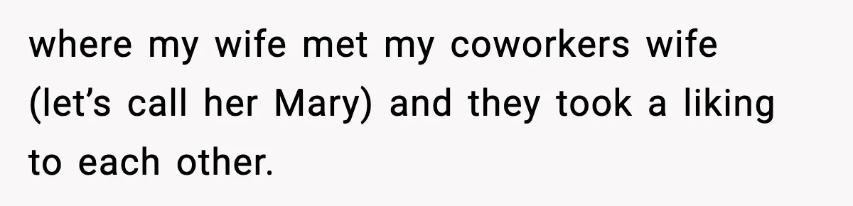 where my wife met my coworkers wife (let’s call her Mary) and they took a liking to each other.