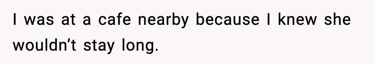 I was at a cafe nearby because I knew she wouldn’t stay long.