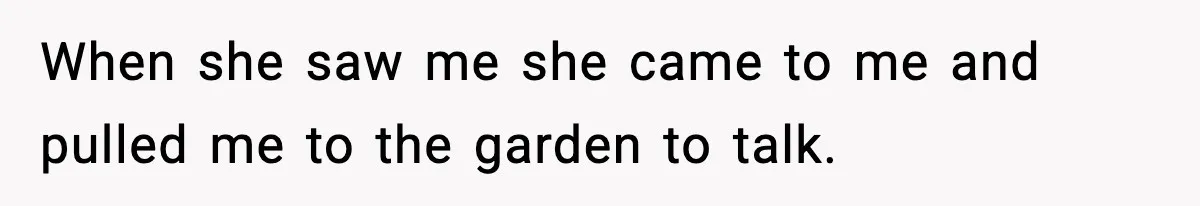 When she saw me she came to me and pulled me to the garden to talk.