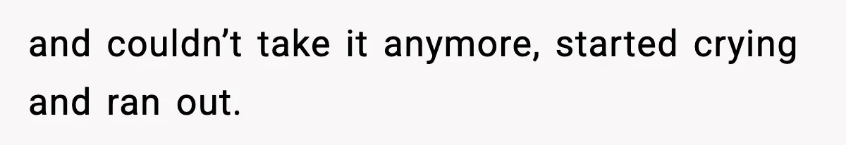 and couldn’t take it anymore, started crying and ran out.