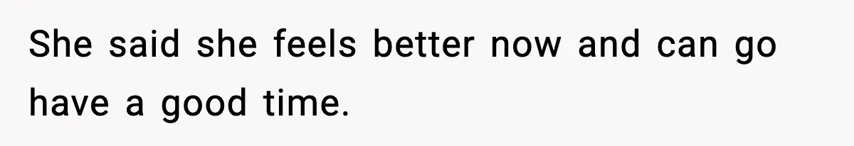 She said she feels better now and can go have a good time.