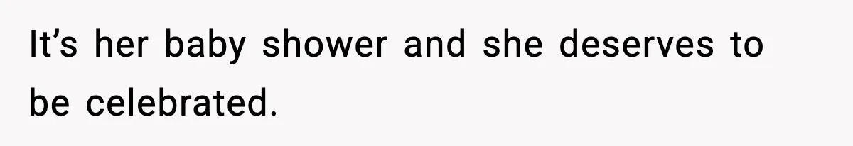 It’s her baby shower and she deserves to be celebrated.