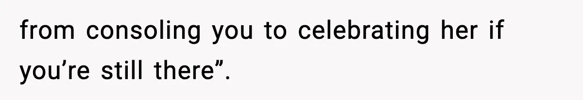 from consoling you to celebrating her if you’re still there”.