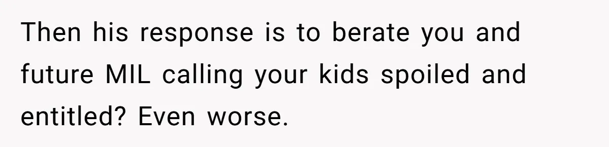 Then his response is to berate you and future MIL calling your kids spoiled and entitled? Even worse.
