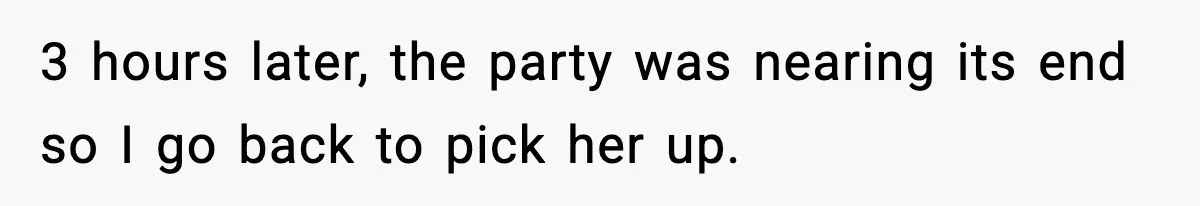 3 hours later, the party was nearing its end so I go back to pick her up.