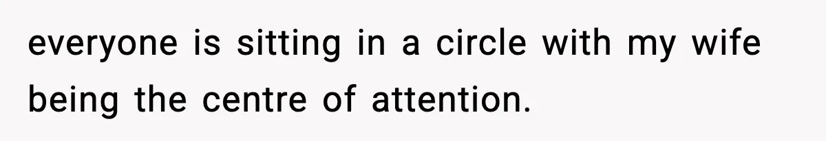 everyone is sitting in a circle with my wife being the centre of attention.
