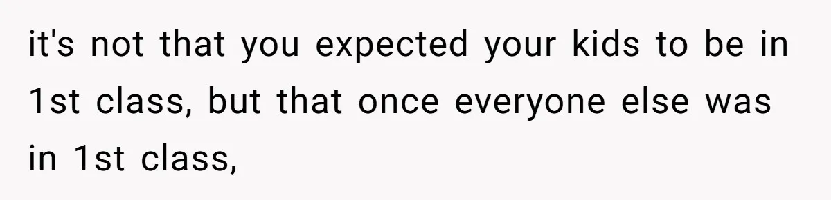 it's not that you expected your kids to be in 1st class, but that once everyone else was in 1st class,