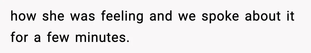 how she was feeling and we spoke about it for a few minutes.