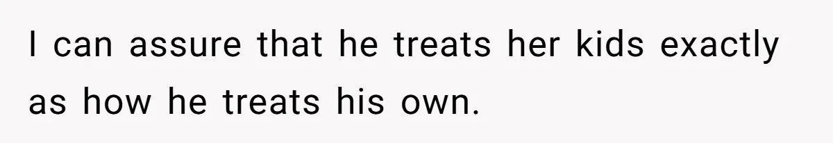 I can assure that he treats her kids exactly as how he treats his own.