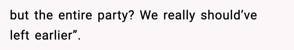 but the entire party? We really should’ve left earlier”.