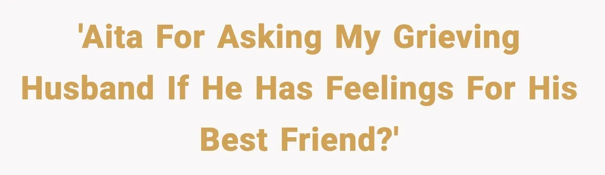 'AITA for asking my grieving husband if he has feelings for his best friend?'
