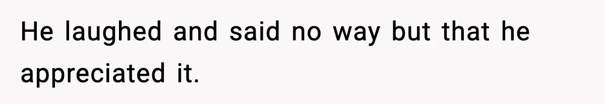 He laughed and said no way but that he appreciated it.