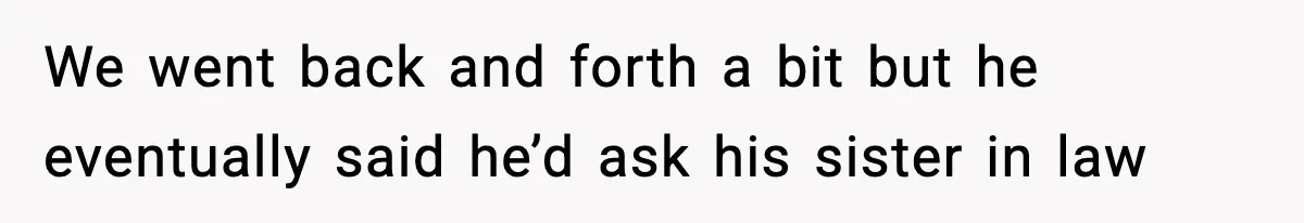 We went back and forth a bit but he eventually said he’d ask his sister in law