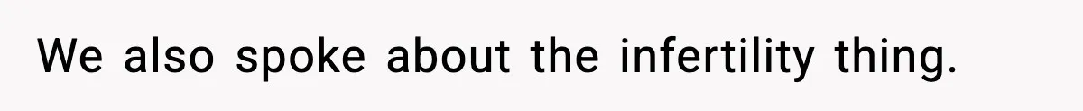 We also spoke about the infertility thing.
